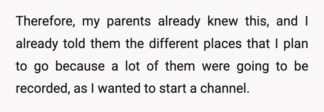 Therefore, my parents already knew this, and I already told them the different places that I plan to go because a lot of them were going to be recorded, as...