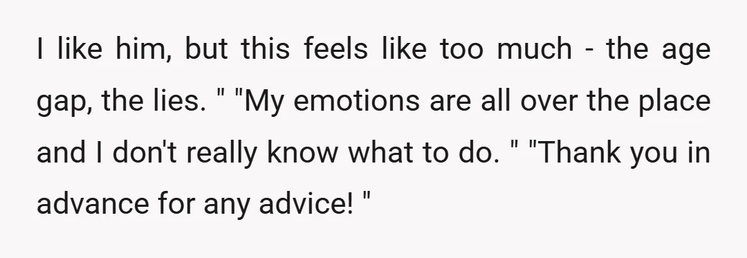 I like him, but this feels like too much - the age gap, the lies. " "My emotions are all over the place and I don't really know what to...