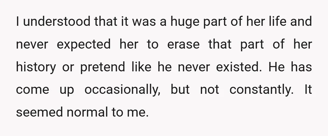 I understood that it was a huge part of her life and never expected her to erase that part of her history or pretend like he never existed. He has...