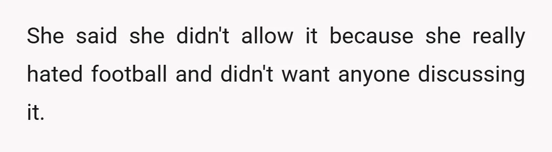 She said she didn't allow it because she really hated football and didn't want anyone discussing it.