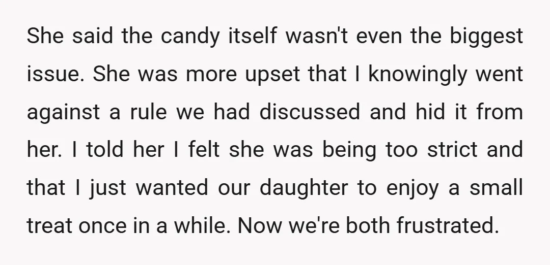 She said the candy itself wasn't even the biggest issue. She was more upset that I knowingly went against a rule we had discussed and hid it from her. I...
