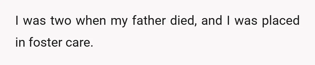 I was two when my father died, and I was placed in foster care.