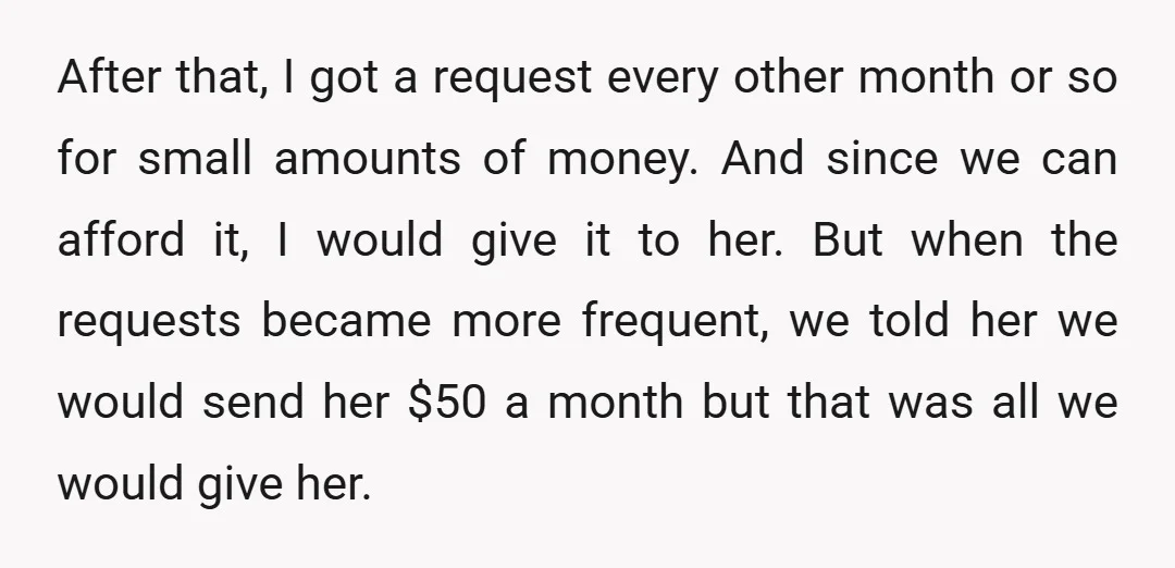 After that, I got a request every other month or so for small amounts of money. And since we can afford it, I would give it to her. But when...