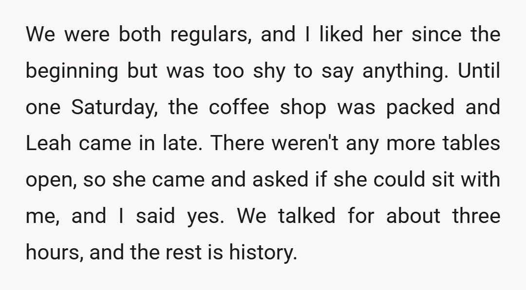 We were both regulars, and I liked her since the beginning but was too shy to say anything. Until one Saturday, the coffee shop was packed and Leah came in...