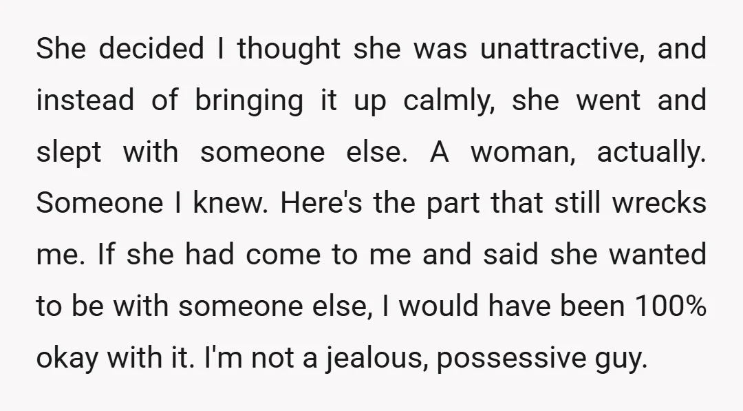 She decided I thought she was unattractive, and instead of bringing it up calmly, she went and slept with someone else. A woman, actually. Someone I knew. Here's the part...