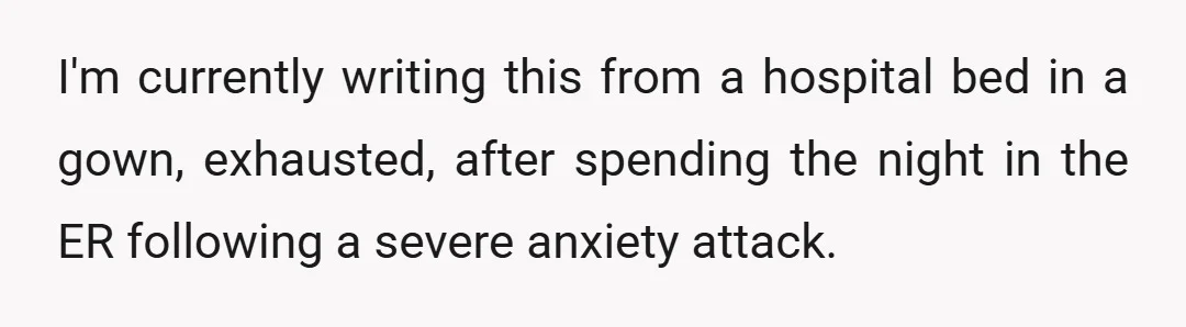 I'm currently writing this from a hospital bed in a gown, exhausted, after spending the night in the ER following a severe anxiety attack.