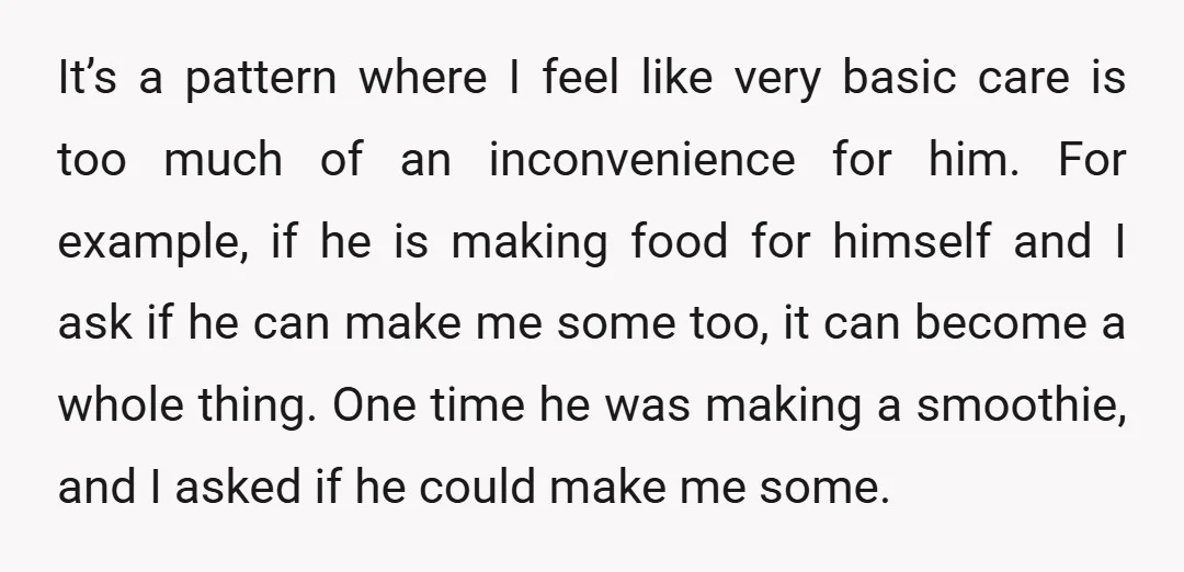 It’s a pattern where I feel like very basic care is too much of an inconvenience for him. For example, if he is making food for himself and I ask...