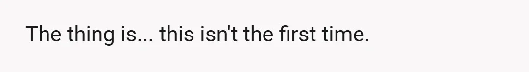 The thing is... this isn't the first time.