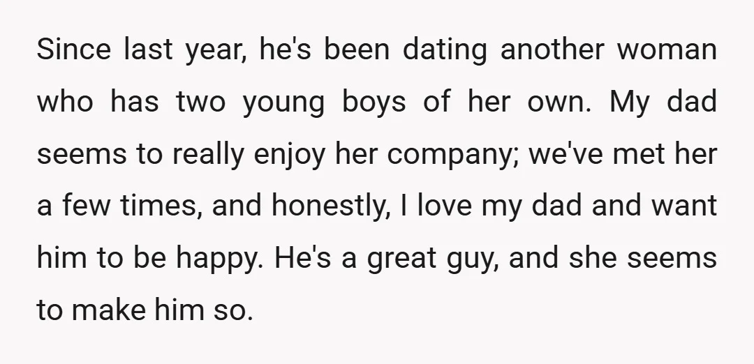 Since last year, he's been dating another woman who has two young boys of her own. My dad seems to really enjoy her company; we've met her a few times,...