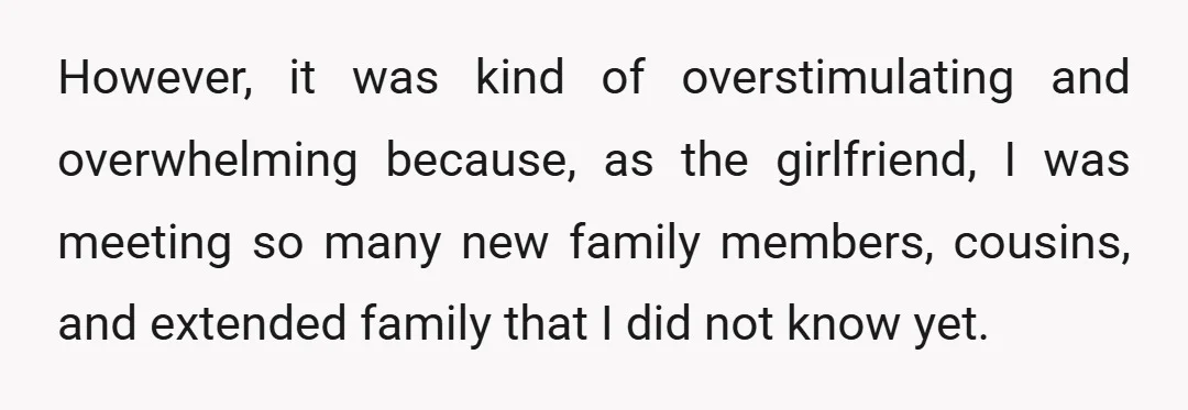 However, it was kind of overstimulating and overwhelming because, as the girlfriend, I was meeting so many new family members, cousins, and extended family that I did not know yet.