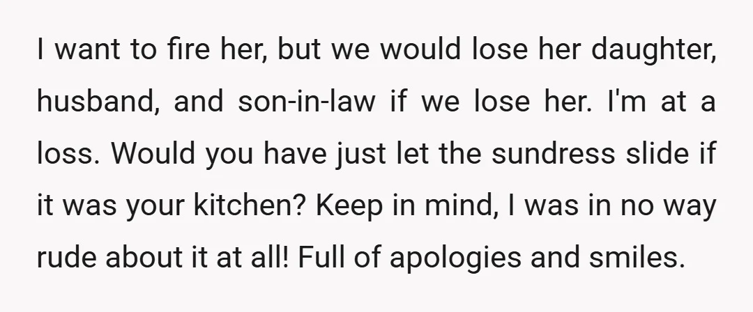 I want to fire her, but we would lose her daughter, husband, and son-in-law if we lose her. I'm at a loss. Would you have just let the sundress slide...