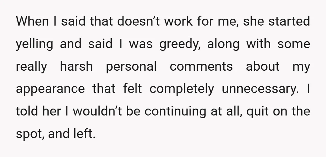 When I said that doesn’t work for me, she started yelling and said I was greedy, along with some really harsh personal comments about my appearance that felt completely unnecessary....