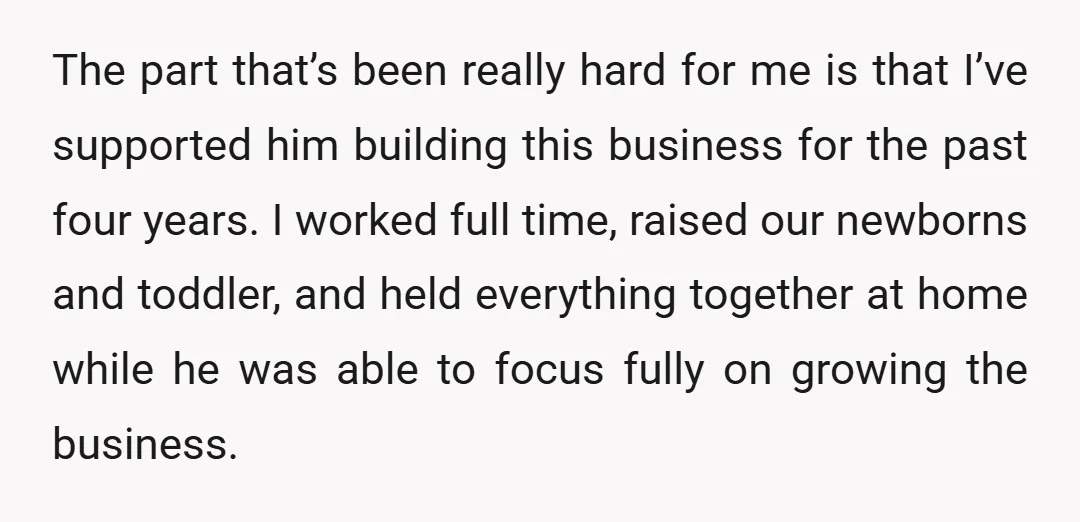 The part that’s been really hard for me is that I’ve supported him building this business for the past four years. I worked full time, raised our newborns and toddler,...