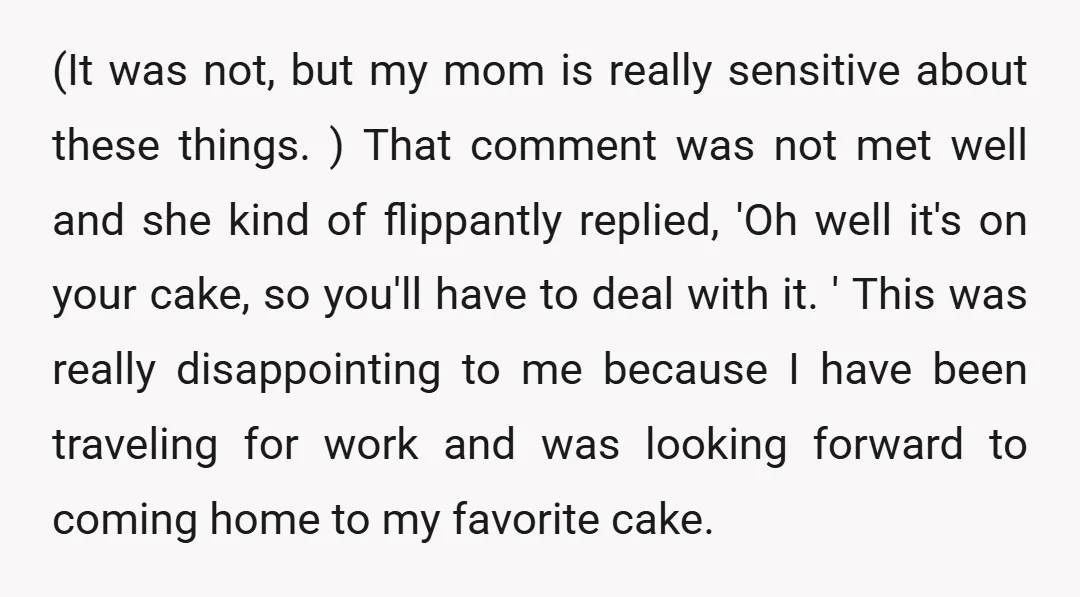 (It was not, but my mom is really sensitive about these things. ) That comment was not met well and she kind of flippantly replied, 'Oh well it's on your...