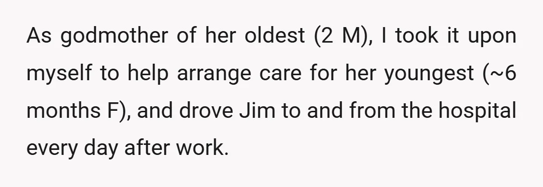 As godmother of her oldest (2 M), I took it upon myself to help arrange care for her youngest (~6 months F), and drove Jim to and from the hospital...
