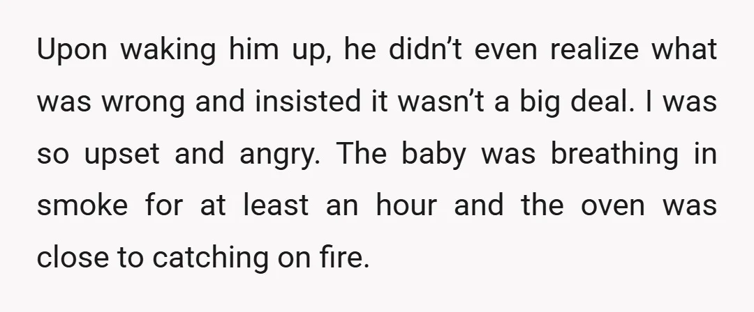 Upon waking him up, he didn’t even realize what was wrong and insisted it wasn’t a big deal. I was so upset and angry. The baby was breathing in smoke...