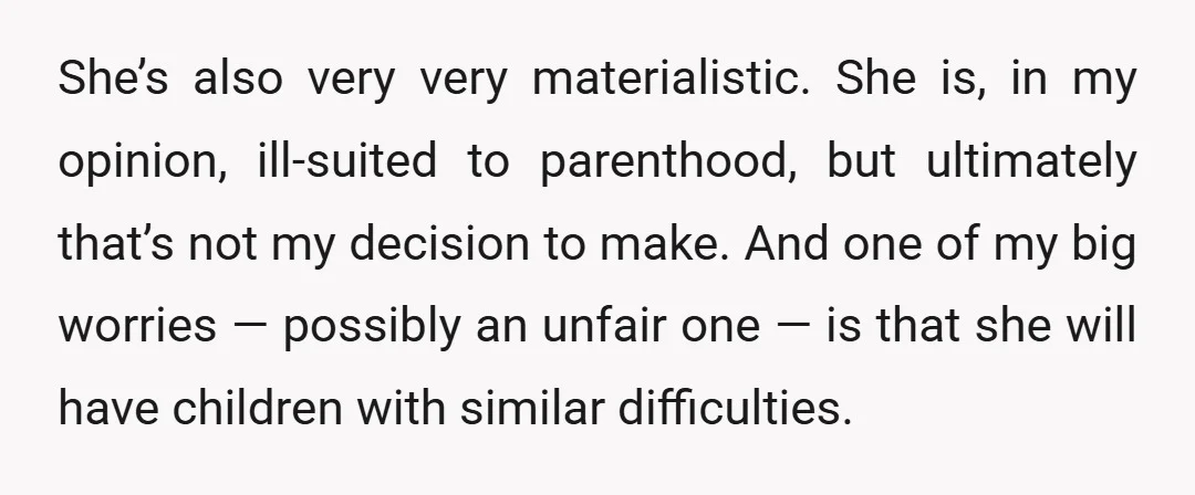 She’s also very very materialistic. She is, in my opinion, ill-suited to parenthood, but ultimately that’s not my decision to make. And one of my big worries — possibly an...