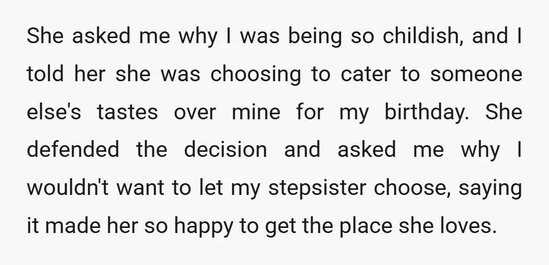 She asked me why I was being so childish, and I told her she was choosing to cater to someone else's tastes over mine for my birthday. She defended the...