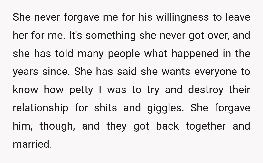 She never forgave me for his willingness to leave her for me. It's something she never got over, and she has told many people what happened in the years since....
