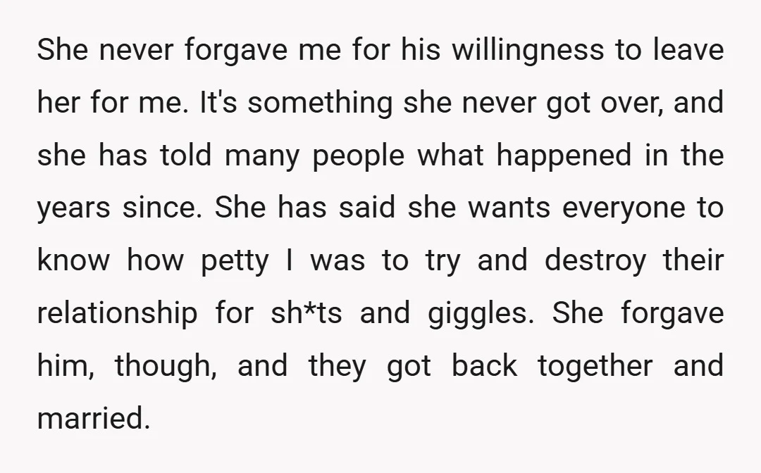 She never forgave me for his willingness to leave her for me. It's something she never got over, and she has told many people what happened in the years since....
