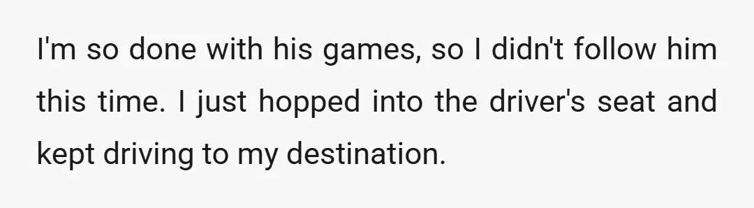 I'm so done with his games, so I didn't follow him this time. I just hopped into the driver's seat and kept driving to my destination.