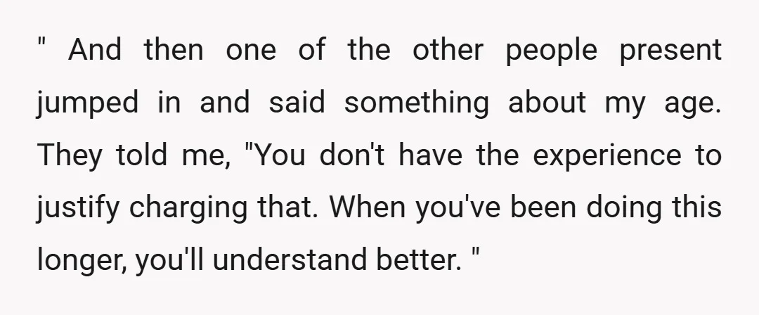 " And then one of the other people present jumped in and said something about my age. They told me, "You don't have the experience to justify charging that. When...