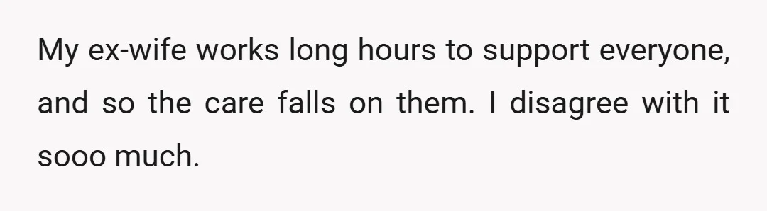 My ex-wife works long hours to support everyone, and so the care falls on them. I disagree with it sooo much.
