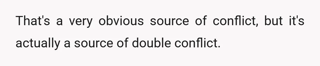 That's a very obvious source of conflict, but it's actually a source of double conflict.