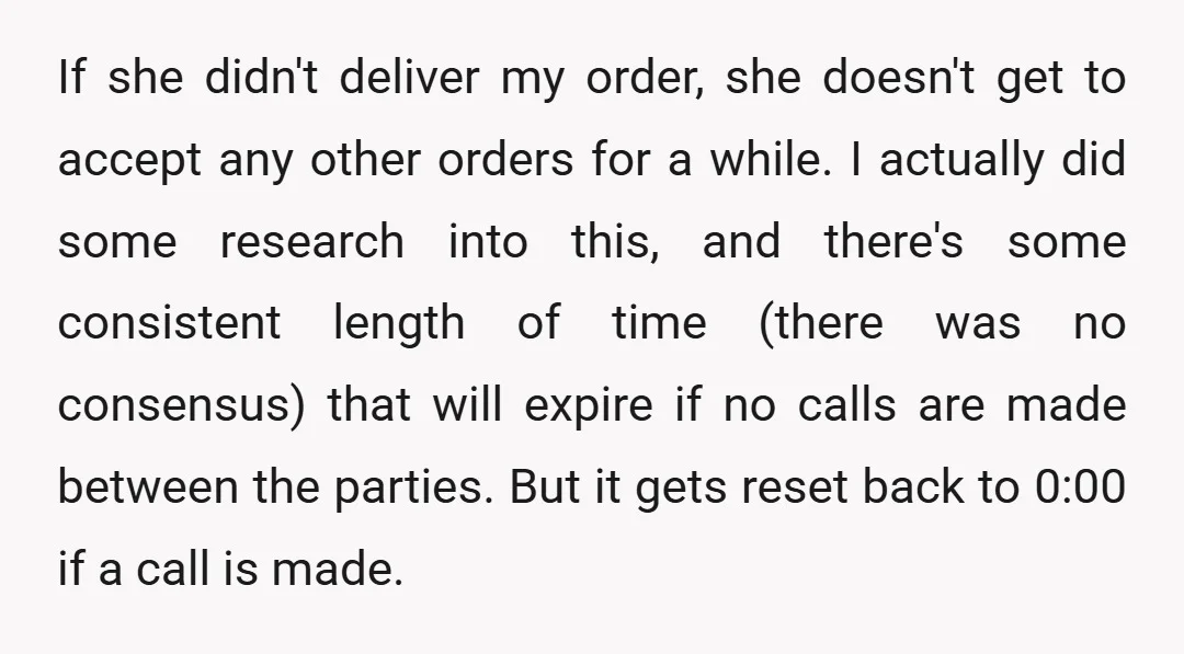 If she didn't deliver my order, she doesn't get to accept any other orders for a while. I actually did some research into this, and there's some consistent length of...