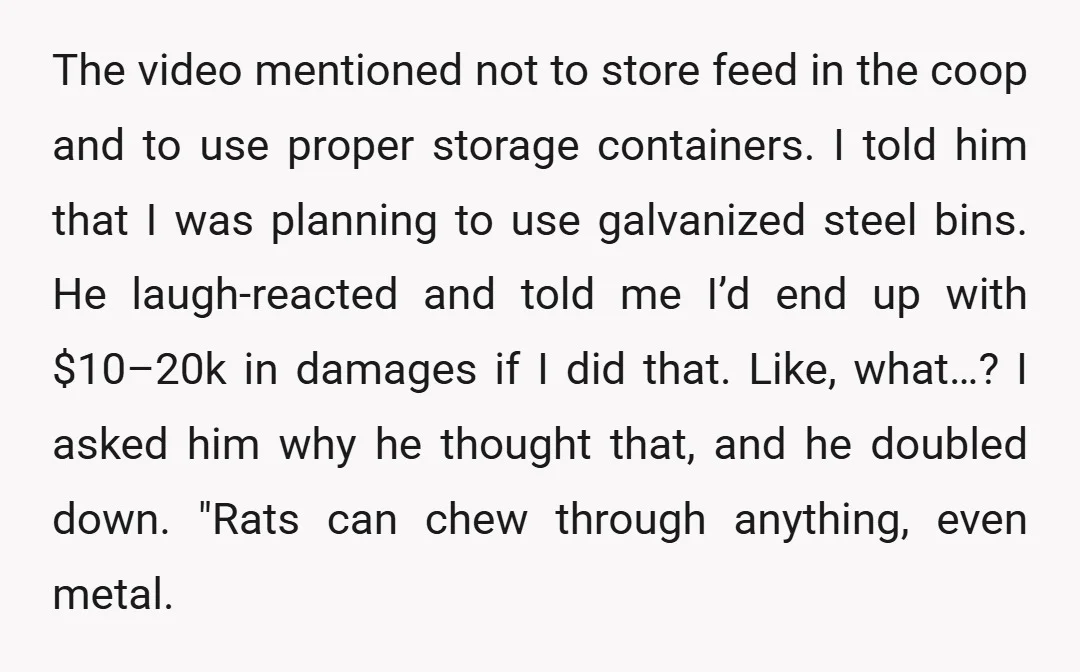 The video mentioned not to store feed in the coop and to use proper storage containers. I told him that I was planning to use galvanized steel bins. He laugh-reacted...