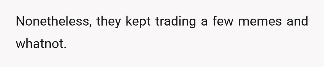 Nonetheless, they kept trading a few memes and whatnot.