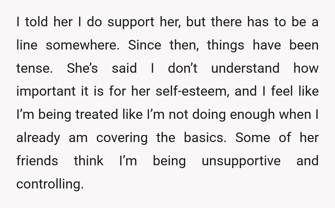 I told her I do support her, but there has to be a line somewhere. Since then, things have been tense. She’s said I don’t understand how important it is...
