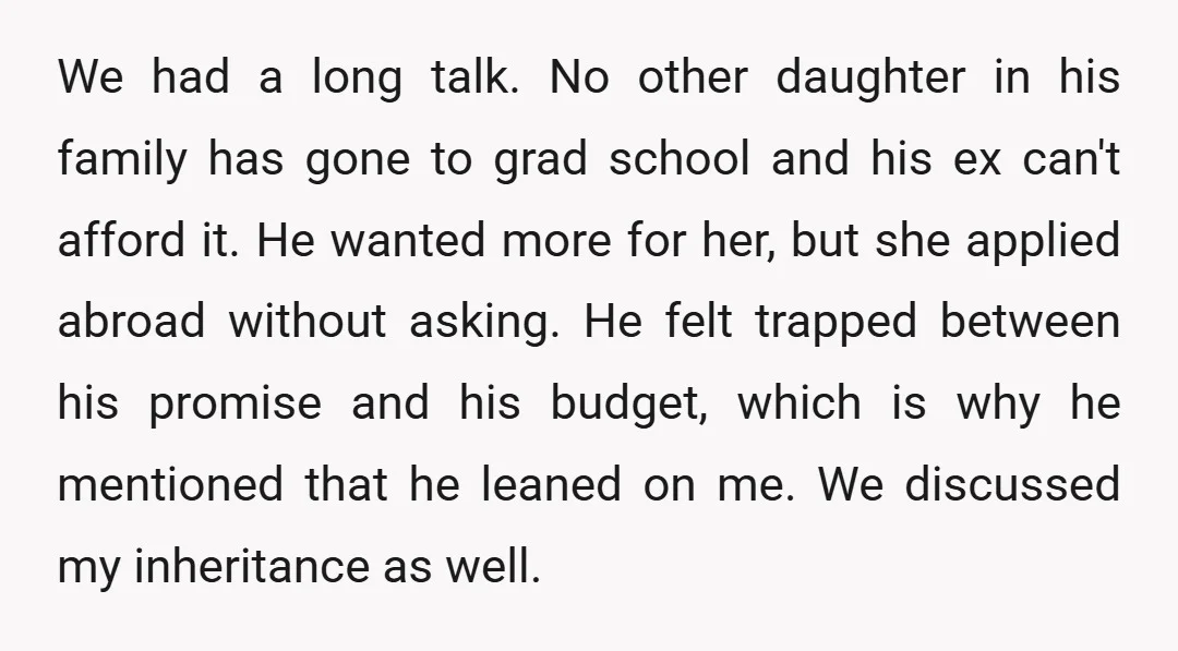 We had a long talk. No other daughter in his family has gone to grad school and his ex can't afford it. He wanted more for her, but she applied...