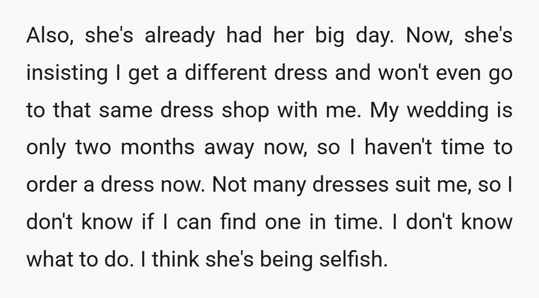 Also, she's already had her big day. Now, she's insisting I get a different dress and won't even go to that same dress shop with me. My wedding is only...