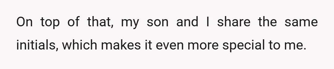 On top of that, my son and I share the same initials, which makes it even more special to me.