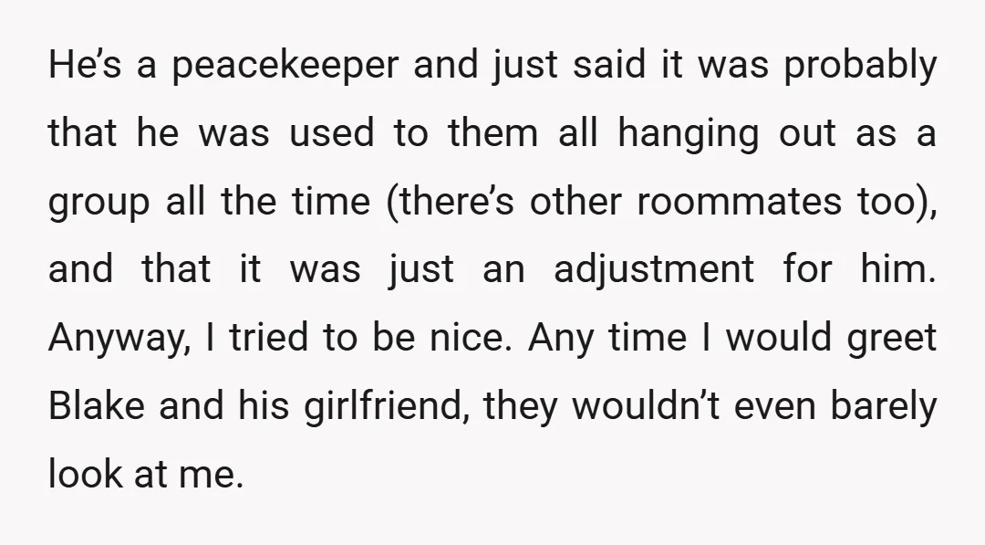 He’s a peacekeeper and just said it was probably that he was used to them all hanging out as a group all the time (there’s other roommates too), and that...
