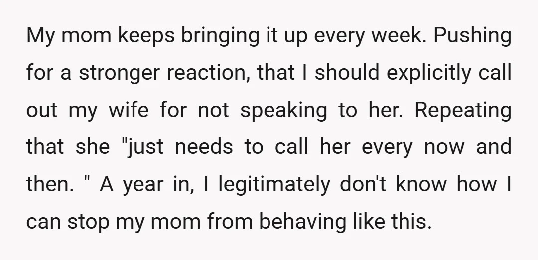 My mom keeps bringing it up every week. Pushing for a stronger reaction, that I should explicitly call out my wife for not speaking to her. Repeating that she "just...