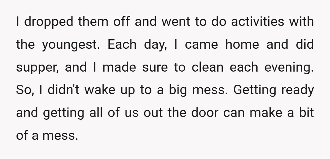 I dropped them off and went to do activities with the youngest. Each day, I came home and did supper, and I made sure to clean each evening. So, I...