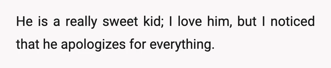 He is a really sweet kid; I love him, but I noticed that he apologizes for everything.