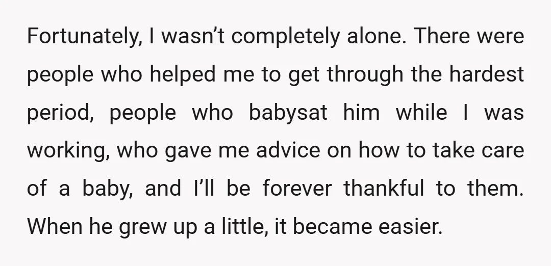Fortunately, I wasn’t completely alone. There were people who helped me to get through the hardest period, people who babysat him while I was working, who gave me advice on...