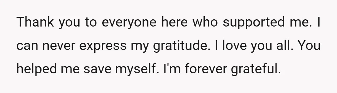 Thank you to everyone here who supported me. I can never express my gratitude. I love you all. You helped me save myself. I'm forever grateful.