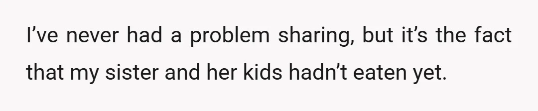 I’ve never had a problem sharing, but it’s the fact that my sister and her kids hadn’t eaten yet.