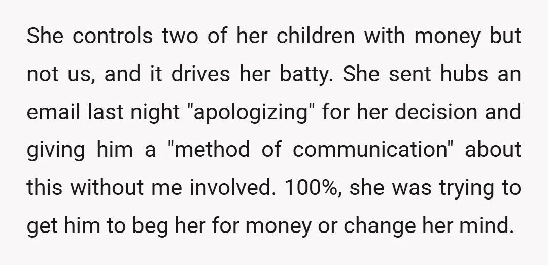 She controls two of her children with money but not us, and it drives her batty. She sent hubs an email last night "apologizing" for her decision and giving him...