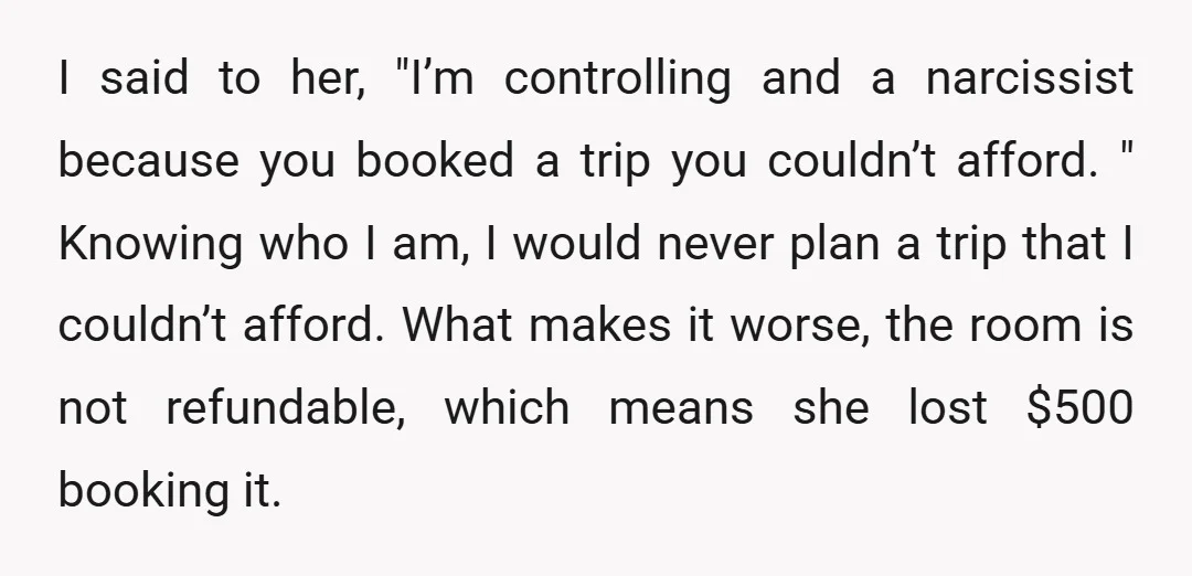 I said to her, "I’m controlling and a narcissist because you booked a trip you couldn’t afford. " Knowing who I am, I would never plan a trip that I...