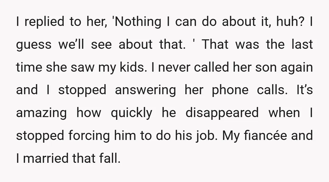 I replied to her, 'Nothing I can do about it, huh? I guess we’ll see about that. ' That was the last time she saw my kids. I never called...