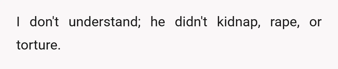 I don't understand; he didn't kidnap, rape, or torture.