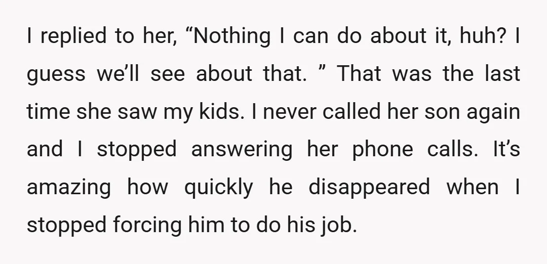 I replied to her, “Nothing I can do about it, huh? I guess we’ll see about that. ” That was the last time she saw my kids. I never called...