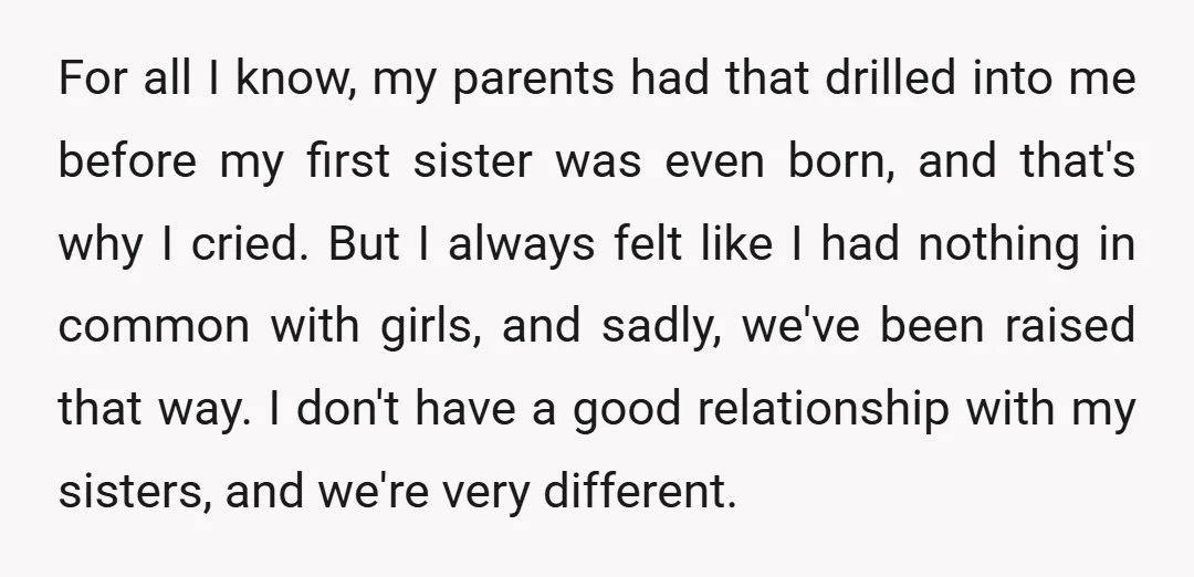 For all I know, my parents had that drilled into me before my first sister was even born, and that's why I cried. But I always felt like I had...