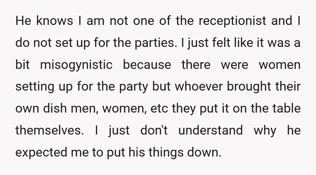 He knows I am not one of the receptionist and I do not set up for the parties. I just felt like it was a bit misogynistic because there were...