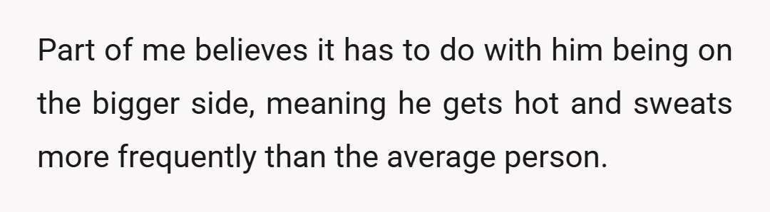 Part of me believes it has to do with him being on the bigger side, meaning he gets hot and sweats more frequently than the average person.